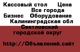 Кассовый стол ! › Цена ­ 5 000 - Все города Бизнес » Оборудование   . Калининградская обл.,Светловский городской округ 